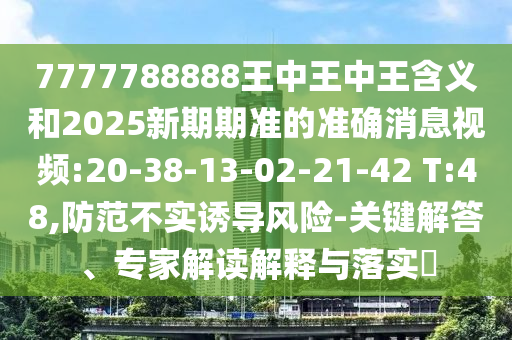 7777788888王中王中王含義和2025新期期準(zhǔn)的準(zhǔn)確消息視頻:20-38-13-02-21-42 T:48,防范不實(shí)誘導(dǎo)風(fēng)險(xiǎn)-關(guān)鍵解答、專家解讀解釋與落實(shí)?