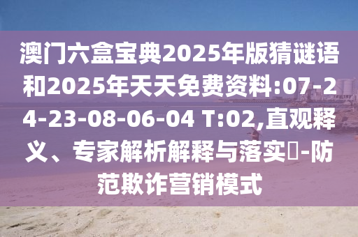 澳門六盒寶典2025年版猜謎語(yǔ)和2025年天天免費(fèi)資料:07-24-23-08-06-04 T:02,直觀釋義、專家解析解釋與落實(shí)?-防范欺詐營(yíng)銷模式