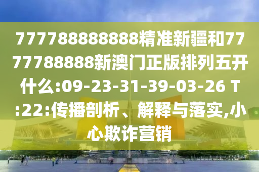 777788888888精準(zhǔn)新疆和7777788888新澳門(mén)正版排列五開(kāi)什么:09-23-31-39-03-26 T:22:傳播剖析、解釋與落實(shí),小心欺詐營(yíng)銷(xiāo)