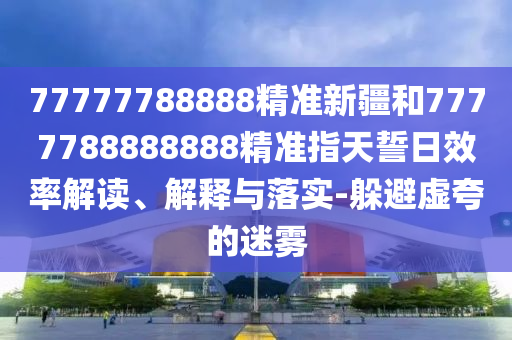77777788888精準(zhǔn)新疆和7777788888888精準(zhǔn)指天誓日效率解讀、解釋與落實(shí)-躲避虛夸的迷霧