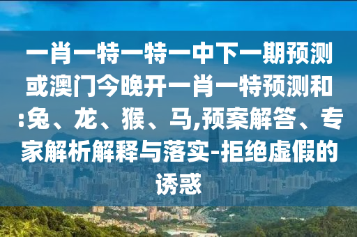 一肖一特一特一中下一期預(yù)測(cè)或澳門今晚開一肖一特預(yù)測(cè)和:兔、龍、猴、馬,預(yù)案解答、專家解析解釋與落實(shí)-拒絕虛假的誘惑