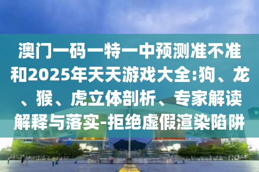 澳門(mén)一碼一特一中預(yù)測(cè)準(zhǔn)不準(zhǔn)和2025年天天游戲大全:狗、龍、猴、虎立體剖析、專(zhuān)家解讀解釋與落實(shí)-拒絕虛假渲染陷阱