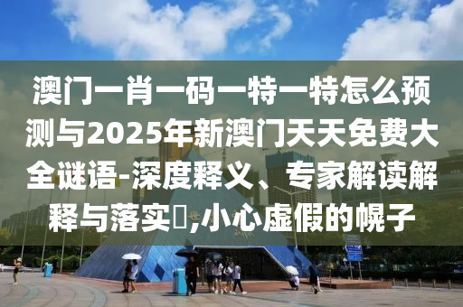 澳門一肖一碼一特一特怎么預(yù)測與2025年新澳門天天免費(fèi)大全謎語-深度釋義、專家解讀解釋與落實(shí)?,小心虛假的幌子