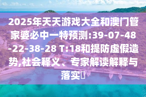 2025年天天游戲大全和澳門管家婆必中一特預(yù)測:39-07-48-22-38-28 T:18和提防虛假造勢,社會釋義、專家解讀解釋與落實?