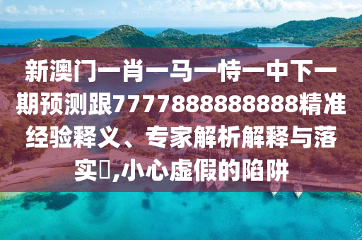 新澳門一肖一馬一恃一中下一期預(yù)測跟7777888888888精準(zhǔn)經(jīng)驗(yàn)釋義、專家解析解釋與落實(shí)?,小心虛假的陷阱