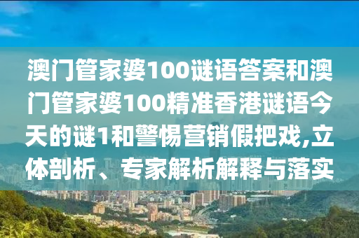 澳門管家婆100謎語答案和澳門管家婆100精準香港謎語今天的謎1和警惕營銷假把戲,立體剖析、專家解析解釋與落實