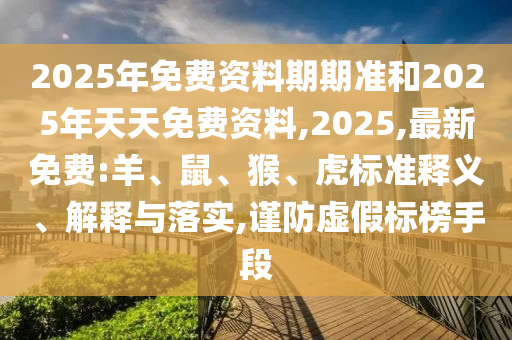2025年免費資料期期準和2025年天天免費資料,2025,最新免費:羊、鼠、猴、虎標準釋義、解釋與落實,謹防虛假標榜手段