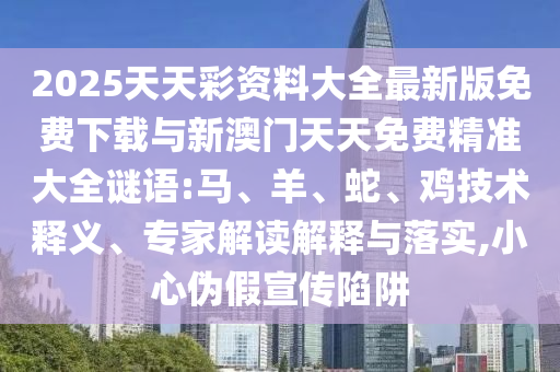 2025天天彩資料大全最新版免費(fèi)下載與新澳門天天免費(fèi)精準(zhǔn)大全謎語:馬、羊、蛇、雞技術(shù)釋義、專家解讀解釋與落實(shí),小心偽假宣傳陷阱