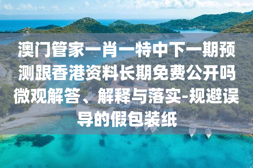 澳門(mén)管家一肖一特中下一期預(yù)測(cè)跟香港資料長(zhǎng)期免費(fèi)公開(kāi)嗎微觀解答、解釋與落實(shí)-規(guī)避誤導(dǎo)的假包裝紙