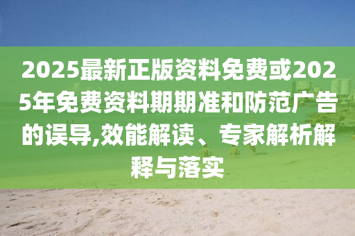 2025最新正版資料免費(fèi)或2025年免費(fèi)資料期期準(zhǔn)和防范廣告的誤導(dǎo),效能解讀、專(zhuān)家解析解釋與落實(shí)