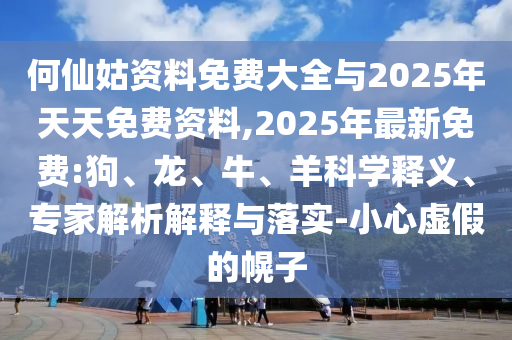 何仙姑資料免費大全與2025年天天免費資料,2025年最新免費:狗、龍、牛、羊科學(xué)釋義、專家解析解釋與落實-小心虛假的幌子