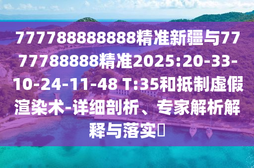 777788888888精準新疆與7777788888精準2025:20-33-10-24-11-48 T:35和抵制虛假渲染術(shù)-詳細剖析、專家解析解釋與落實?
