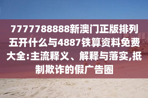7777788888新澳門正版排列五開什么與4887鐵算資料免費(fèi)大全:主流釋義、解釋與落實(shí),抵制欺詐的假?gòu)V告圈