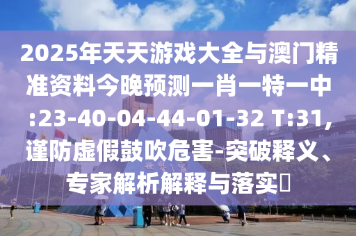 2025年天天游戲大全與澳門(mén)精準(zhǔn)資料今晚預(yù)測(cè)一肖一特一中:23-40-04-44-01-32 T:31,謹(jǐn)防虛假鼓吹危害-突破釋義、專(zhuān)家解析解釋與落實(shí)?