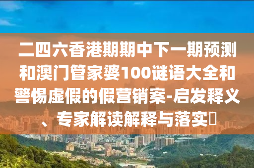 二四六香港期期中下一期預(yù)測和澳門管家婆100謎語大全和警惕虛假的假營銷案-啟發(fā)釋義、專家解讀解釋與落實?