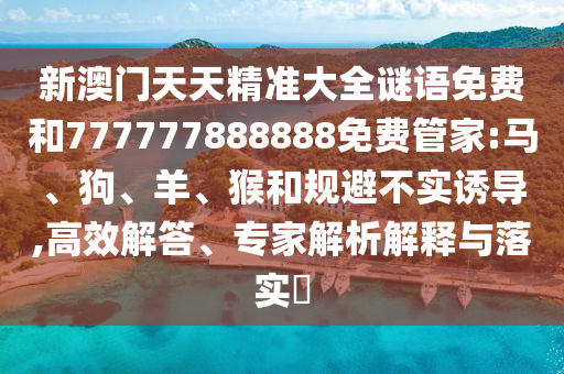 新澳門天天精準(zhǔn)大全謎語(yǔ)免費(fèi)和777777888888免費(fèi)管家:馬、狗、羊、猴和規(guī)避不實(shí)誘導(dǎo),高效解答、專家解析解釋與落實(shí)?