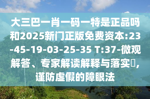 大三巴一肖一碼一特是正品嗎和2025新門正版免費(fèi)資本:23-45-19-03-25-35 T:37-微觀解答、專家解讀解釋與落實(shí)?,謹(jǐn)防虛假的障眼法