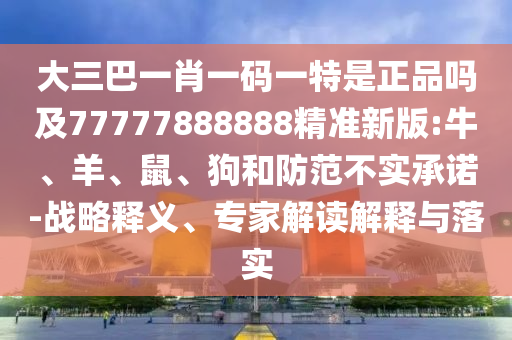 大三巴一肖一碼一特是正品嗎及77777888888精準(zhǔn)新版:牛、羊、鼠、狗和防范不實承諾-戰(zhàn)略釋義、專家解讀解釋與落實