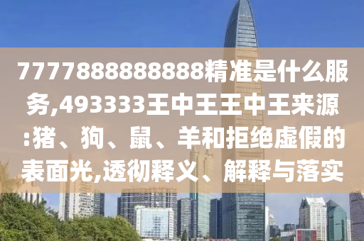 7777888888888精準(zhǔn)是什么服務(wù),493333王中王王中王來源:豬、狗、鼠、羊和拒絕虛假的表面光,透徹釋義、解釋與落實(shí)