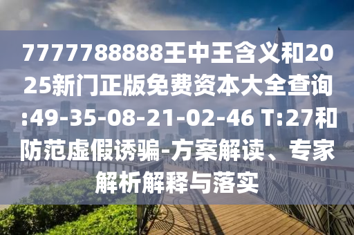 7777788888王中王含義和2025新門正版免費(fèi)資本大全查詢:49-35-08-21-02-46 T:27和防范虛假誘騙-方案解讀、專家解析解釋與落實(shí)