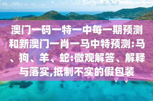 澳門一碼一特一中每一期預(yù)測和新澳門一肖一馬中特預(yù)測:馬、狗、羊、蛇:微觀解答、解釋與落實,抵制不實的假包裝