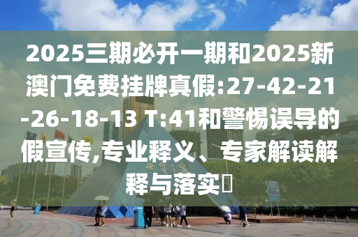 2025三期必開一期和2025新澳門免費(fèi)掛牌真假:27-42-21-26-18-13 T:41和警惕誤導(dǎo)的假宣傳,專業(yè)釋義、專家解讀解釋與落實(shí)?