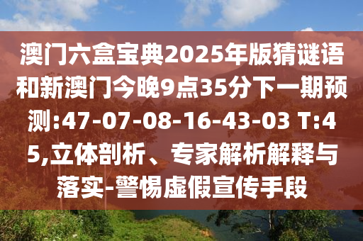 澳門六盒寶典2025年版猜謎語和新澳門今晚9點(diǎn)35分下一期預(yù)測:47-07-08-16-43-03 T:45,立體剖析、專家解析解釋與落實(shí)-警惕虛假宣傳手段