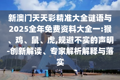 新澳門天天彩精準(zhǔn)大全謎語與2025全年免費(fèi)資料大全一:猴、雞、鼠、虎,規(guī)避不實(shí)的聲明-創(chuàng)新解讀、專家解析解釋與落實(shí)