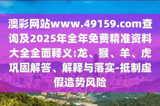 澳彩網(wǎng)站www.49159.соm查詢及2025年全年免費精準(zhǔn)資料大全全面釋義:龍、猴、羊、虎鞏固解答、解釋與落實-抵制虛假造勢風(fēng)險