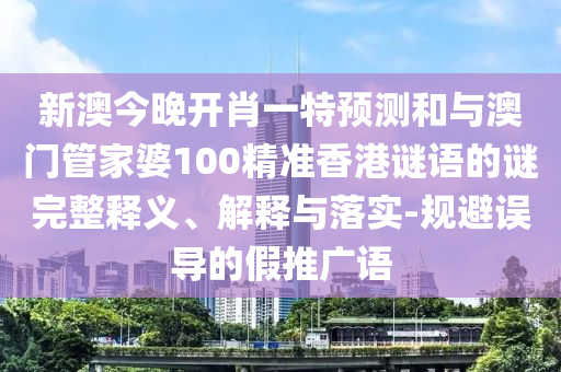 新澳今晚開肖一特預測和與澳門管家婆100精準香港謎語的謎完整釋義、解釋與落實-規(guī)避誤導的假推廣語