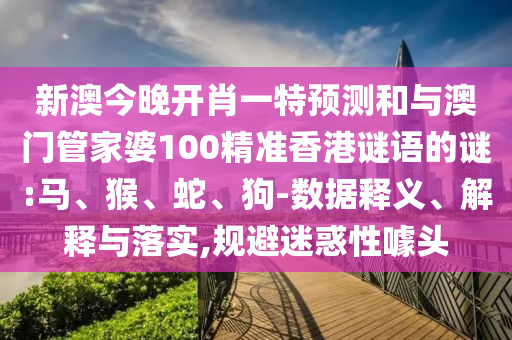 新澳今晚開肖一特預測和與澳門管家婆100精準香港謎語的謎:馬、猴、蛇、狗-數(shù)據(jù)釋義、解釋與落實,規(guī)避迷惑性噱頭