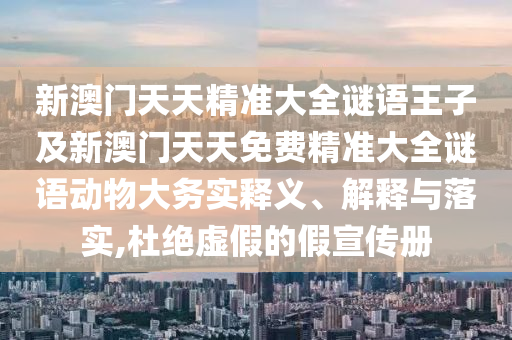 新澳門天天精準大全謎語王子及新澳門天天免費精準大全謎語動物大務實釋義、解釋與落實,杜絕虛假的假宣傳冊