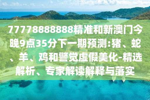 77778888888精準(zhǔn)和新澳門今晚9點(diǎn)35分下一期預(yù)測:豬、蛇、羊、雞和警覺虛假美化-精選解析、專家解讀解釋與落實(shí)