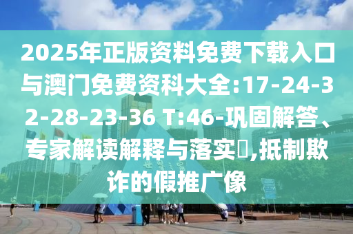 2025年正版資料免費(fèi)下載入口與澳門免費(fèi)資科大全:17-24-32-28-23-36 T:46-鞏固解答、專家解讀解釋與落實(shí)?,抵制欺詐的假推廣像