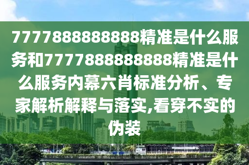 7777888888888精準(zhǔn)是什么服務(wù)和7777888888888精準(zhǔn)是什么服務(wù)內(nèi)幕六肖標(biāo)準(zhǔn)分析、專家解析解釋與落實(shí),看穿不實(shí)的偽裝