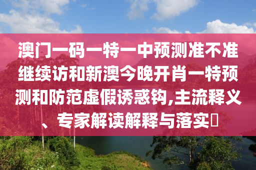 澳門一碼一特一中預(yù)測準不準繼續(xù)訪和新澳今晚開肖一特預(yù)測和防范虛假誘惑鉤,主流釋義、專家解讀解釋與落實?