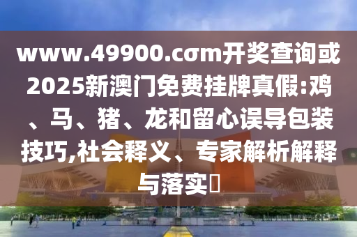 www.49900.cσm開獎查詢或2025新澳門免費掛牌真假:雞、馬、豬、龍和留心誤導包裝技巧,社會釋義、專家解析解釋與落實?