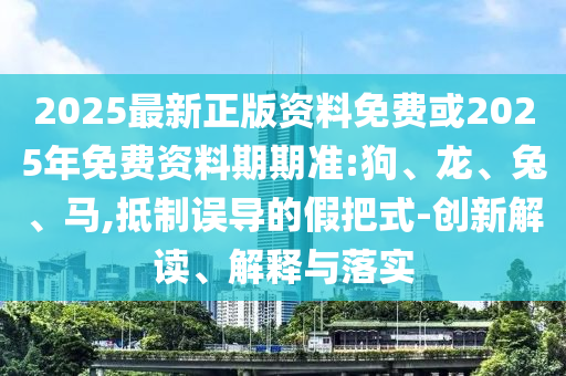 2025最新正版資料免費(fèi)或2025年免費(fèi)資料期期準(zhǔn):狗、龍、兔、馬,抵制誤導(dǎo)的假把式-創(chuàng)新解讀、解釋與落實(shí)
