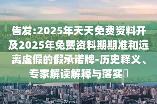 告發(fā):2025年天天免費(fèi)資料開(kāi)及2025年免費(fèi)資料期期準(zhǔn)和遠(yuǎn)離虛假的假承諾牌-歷史釋義、專家解讀解釋與落實(shí)?
