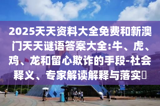 2025天天資料大全免費(fèi)和新澳門天天謎語答案大全:牛、虎、雞、龍和留心欺詐的手段-社會(huì)釋義、專家解讀解釋與落實(shí)?