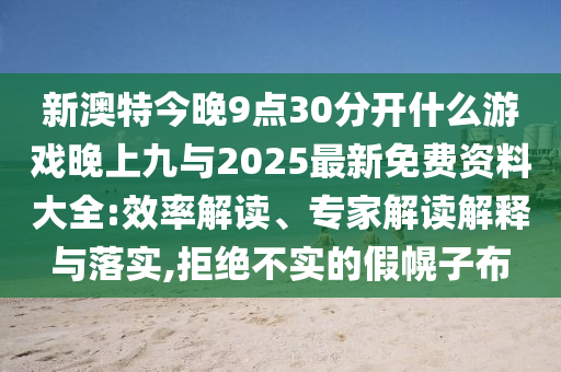 新澳特今晚9點(diǎn)30分開什么游戲晚上九與2025最新免費(fèi)資料大全:效率解讀、專家解讀解釋與落實(shí),拒絕不實(shí)的假幌子布