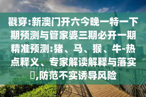 戳穿:新澳門開六今晚一特一下期預(yù)測與管家婆三期必開一期精準(zhǔn)預(yù)測:豬、馬、猴、牛-熱點釋義、專家解讀解釋與落實?,防范不實誘導(dǎo)風(fēng)險
