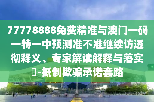 77778888免費精準(zhǔn)與澳門一碼一特一中預(yù)測準(zhǔn)不準(zhǔn)繼續(xù)訪透徹釋義、專家解讀解釋與落實?-抵制欺騙承諾套路