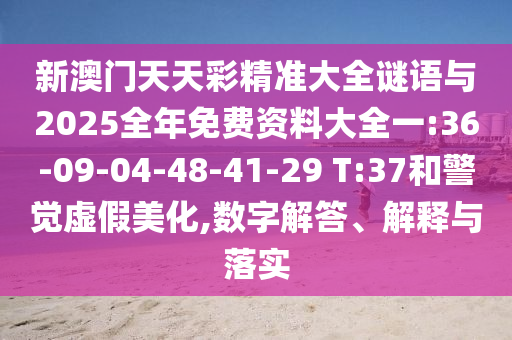 新澳門天天彩精準(zhǔn)大全謎語(yǔ)與2025全年免費(fèi)資料大全一:36-09-04-48-41-29 T:37和警覺(jué)虛假美化,數(shù)字解答、解釋與落實(shí)