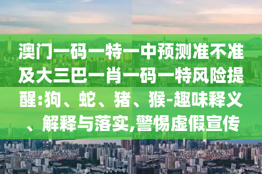 澳門(mén)一碼一特一中預(yù)測(cè)準(zhǔn)不準(zhǔn)及大三巴一肖一碼一特風(fēng)險(xiǎn)提醒:狗、蛇、豬、猴-趣味釋義、解釋與落實(shí),警惕虛假宣傳