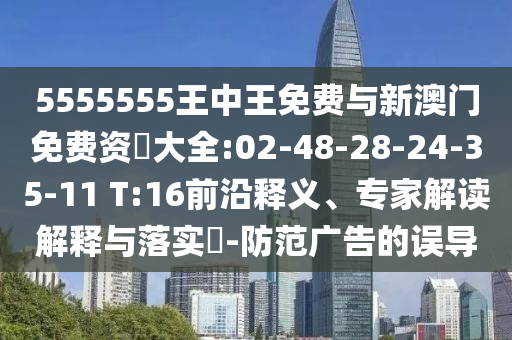 5555555王中王免費(fèi)與新澳門免費(fèi)資枓大全:02-48-28-24-35-11 T:16前沿釋義、專家解讀解釋與落實(shí)?-防范廣告的誤導(dǎo)