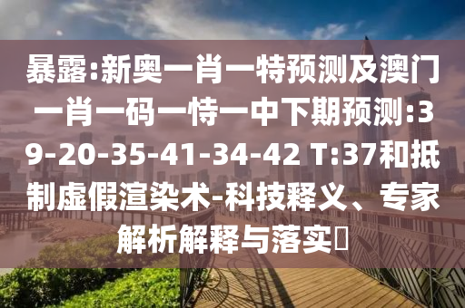 暴露:新奧一肖一特預(yù)測(cè)及澳門(mén)一肖一碼一恃一中下期預(yù)測(cè):39-20-35-41-34-42 T:37和抵制虛假渲染術(shù)-科技釋義、專(zhuān)家解析解釋與落實(shí)?