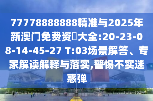 77778888888精準(zhǔn)與2025年新澳門免費(fèi)資枓大全:20-23-08-14-45-27 T:03場景解答、專家解讀解釋與落實(shí),警惕不實(shí)迷惑彈