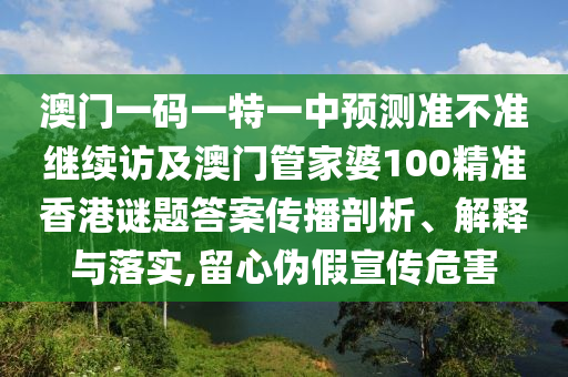 澳門一碼一特一中預(yù)測準不準繼續(xù)訪及澳門管家婆100精準香港謎題答案傳播剖析、解釋與落實,留心偽假宣傳危害
