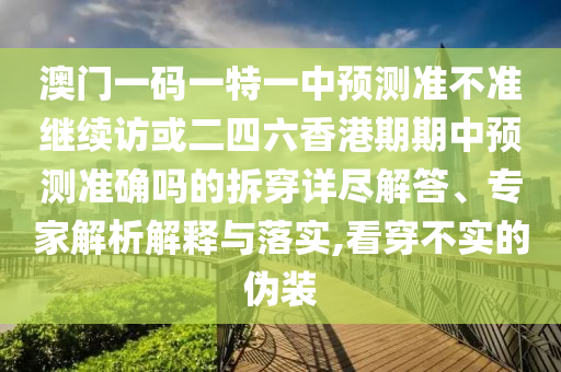 澳門一碼一特一中預(yù)測準(zhǔn)不準(zhǔn)繼續(xù)訪或二四六香港期期中預(yù)測準(zhǔn)確嗎的拆穿詳盡解答、專家解析解釋與落實(shí),看穿不實(shí)的偽裝